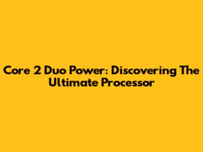 Core 2 Duo Power: Discovering The Ultimate Processor