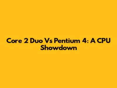 Core 2 Duo Vs Pentium 4: A CPU Showdown