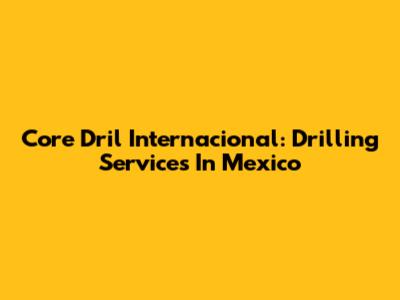 Core Dril Internacional: Drilling Services In Mexico