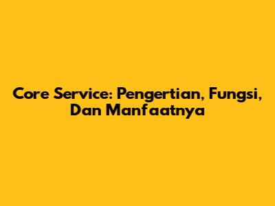 Core Service: Pengertian, Fungsi, Dan Manfaatnya