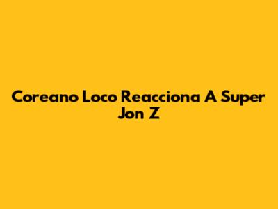 Coreano Loco Reacciona A Super Jon Z