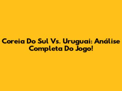 Coreia Do Sul Vs. Uruguai: Análise Completa Do Jogo!
