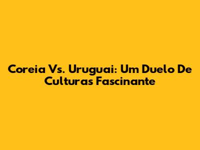 Coreia Vs. Uruguai: Um Duelo De Culturas Fascinante