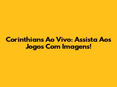 Corinthians Ao Vivo: Assista Aos Jogos Com Imagens!