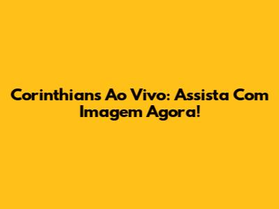 Corinthians Ao Vivo: Assista Com Imagem Agora!