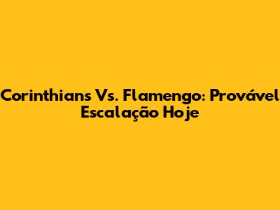 Corinthians Vs. Flamengo: Provável Escalação Hoje
