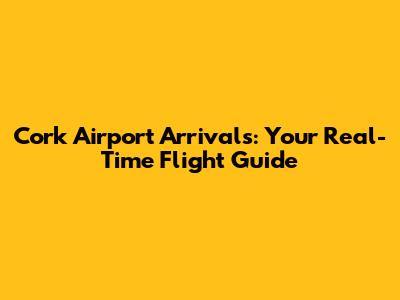 Cork Airport Arrivals: Your Real-Time Flight Guide