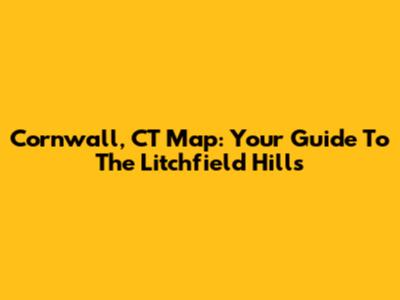 Cornwall, CT Map: Your Guide To The Litchfield Hills