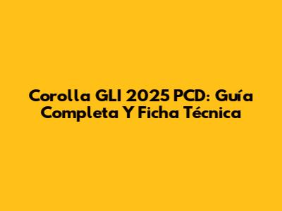 Corolla GLI 2025 PCD: Guía Completa Y Ficha Técnica