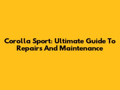 Corolla Sport: Ultimate Guide To Repairs And Maintenance