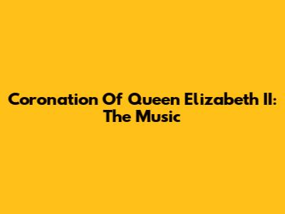Coronation Of Queen Elizabeth II: The Music
