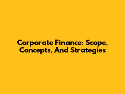 Corporate Finance: Scope, Concepts, And Strategies