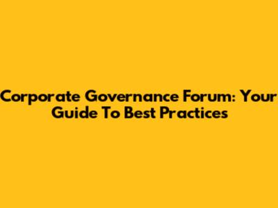 Corporate Governance Forum: Your Guide To Best Practices
