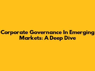 Corporate Governance In Emerging Markets: A Deep Dive