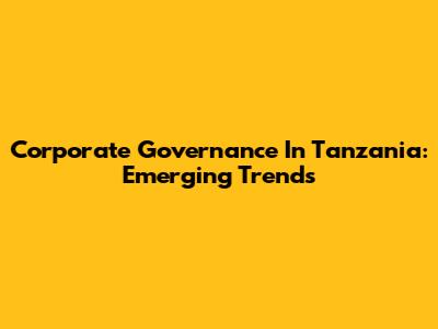 Corporate Governance In Tanzania: Emerging Trends