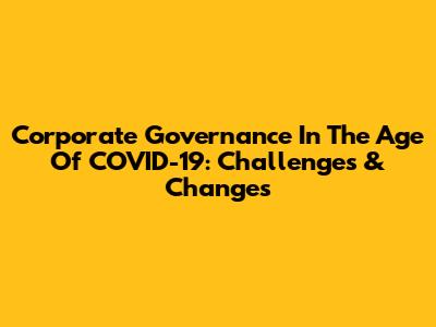 Corporate Governance In The Age Of COVID-19: Challenges & Changes