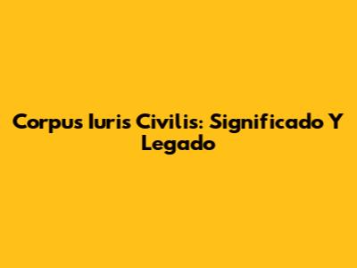 Corpus Iuris Civilis: Significado Y Legado