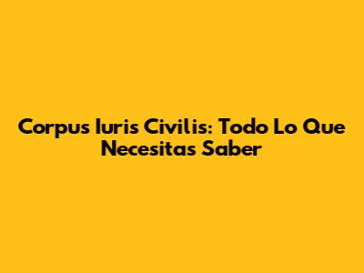 Corpus Iuris Civilis: Todo Lo Que Necesitas Saber