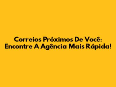 Correios Próximos De Você: Encontre A Agência Mais Rápida!