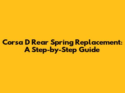 Corsa D Rear Spring Replacement: A Step-by-Step Guide