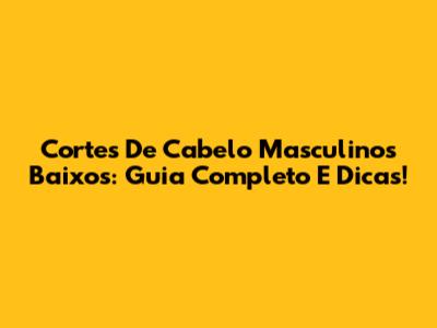 Cortes De Cabelo Masculinos Baixos: Guia Completo E Dicas!