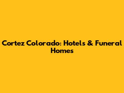 Cortez Colorado: Hotels & Funeral Homes