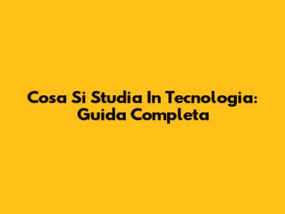 Cosa Si Studia In Tecnologia: Guida Completa