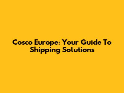 Cosco Europe: Your Guide To Shipping Solutions