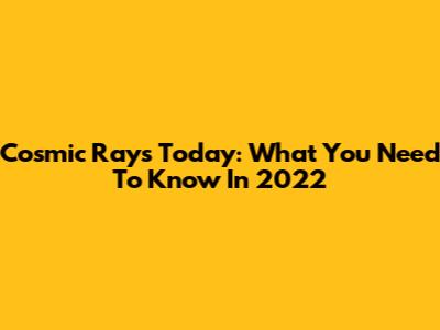Cosmic Rays Today: What You Need To Know In 2022