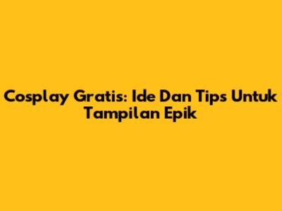 Cosplay Gratis: Ide Dan Tips Untuk Tampilan Epik
