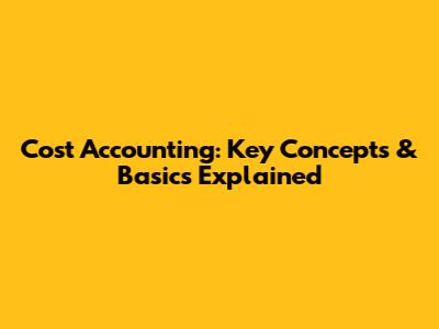 Cost Accounting: Key Concepts & Basics Explained