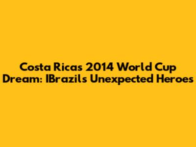 Costa Rica's 2014 World Cup Dream: IBrazil's Unexpected Heroes
