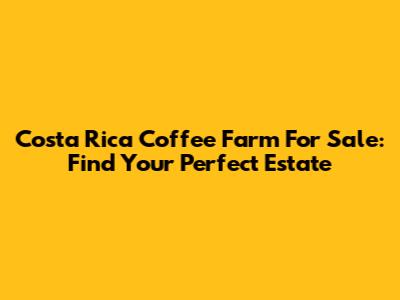 Costa Rica Coffee Farm For Sale: Find Your Perfect Estate