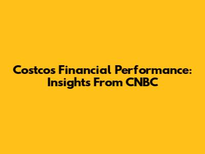 Costco's Financial Performance: Insights From CNBC
