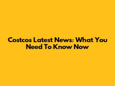 Costco's Latest News: What You Need To Know Now