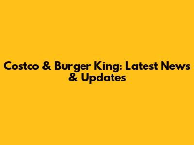 Costco & Burger King: Latest News & Updates