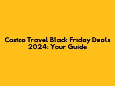 Costco Travel Black Friday Deals 2024: Your Guide
