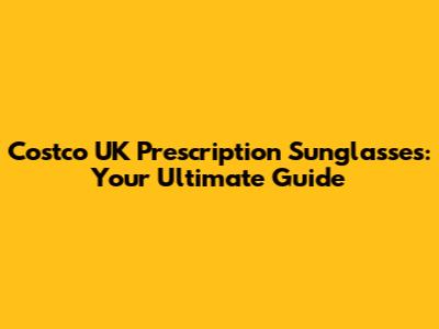 Costco UK Prescription Sunglasses: Your Ultimate Guide