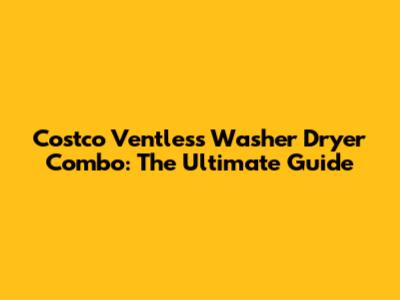 Costco Ventless Washer Dryer Combo: The Ultimate Guide