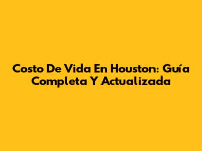 Costo De Vida En Houston: Guía Completa Y Actualizada