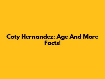 Coty Hernandez: Age And More Facts!