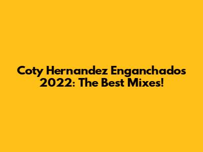 Coty Hernandez Enganchados 2022: The Best Mixes!