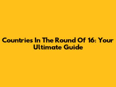 Countries In The Round Of 16: Your Ultimate Guide