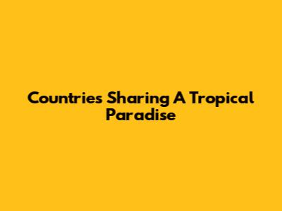 Countries Sharing A Tropical Paradise