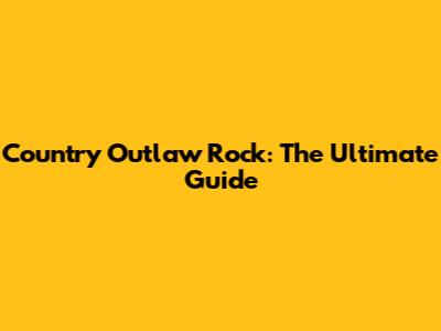 Country Outlaw Rock: The Ultimate Guide