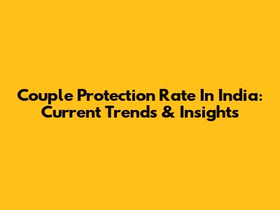 Couple Protection Rate In India: Current Trends & Insights