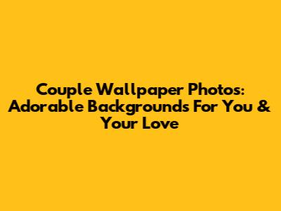 Couple Wallpaper Photos: Adorable Backgrounds For You & Your Love