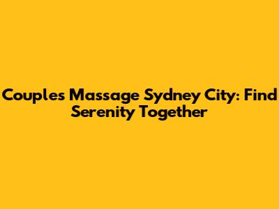 Couples Massage Sydney City: Find Serenity Together