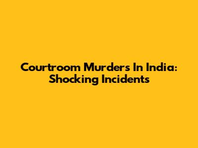 Courtroom Murders In India: Shocking Incidents