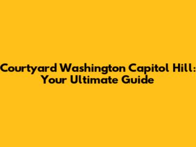 Courtyard Washington Capitol Hill: Your Ultimate Guide